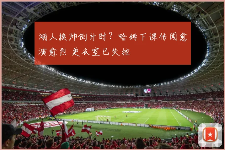 湖人换帅倒计时？哈姆下课传闻愈演愈烈 更衣室已失控