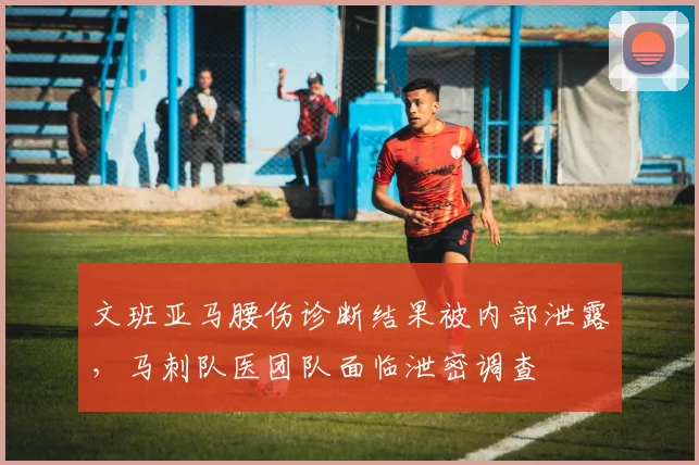 文班亚马腰伤诊断结果被内部泄露，马刺队医团队面临泄密调查