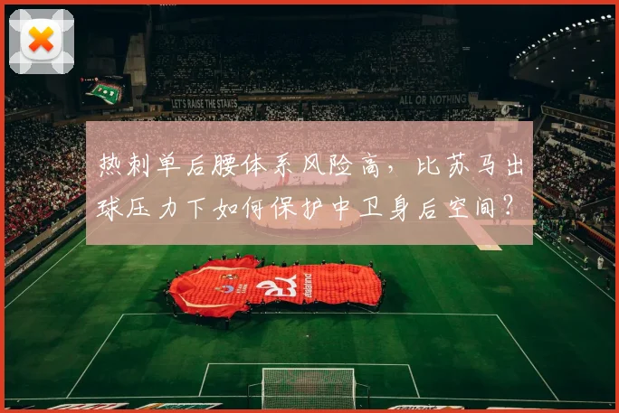 热刺单后腰体系风险高,比苏马出球压力下如何保护中卫身后空间?