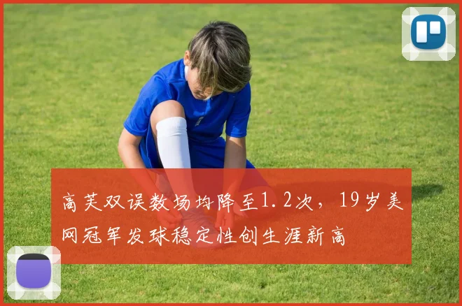 高芙双误数场均降至1.2次，19岁美网冠军发球稳定性创生涯新高
