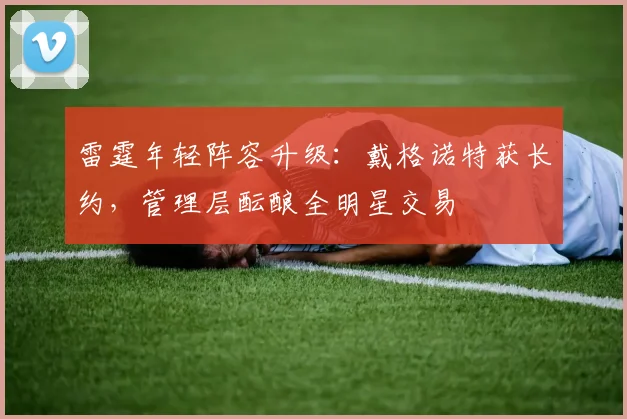 雷霆年轻阵容升级：戴格诺特获长约，管理层酝酿全明星交易