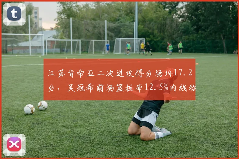 江苏肯帝亚二次进攻得分场均17.2分，吴冠希前场篮板率12.5%内线称霸