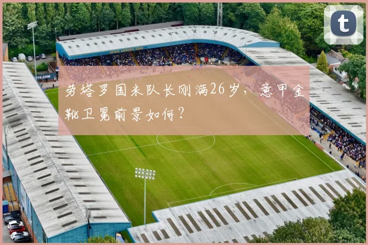劳塔罗国米队长刚满26岁,意甲金靴卫冕前景如何?