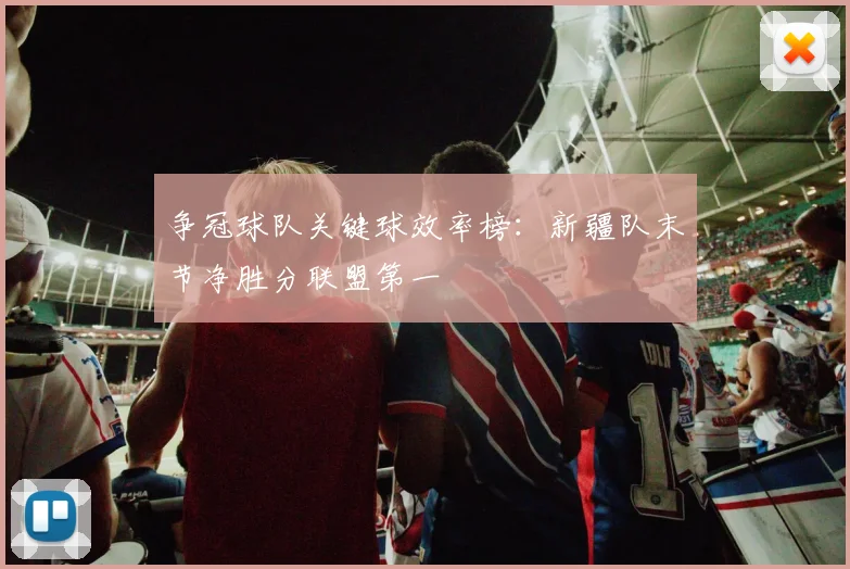 争冠球队关键球效率榜：新疆队末节净胜分联盟第一