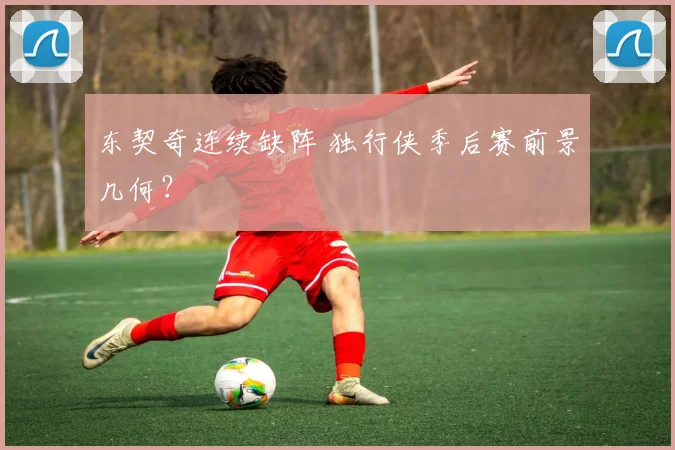 东契奇连续缺阵 独行侠季后赛前景几何？