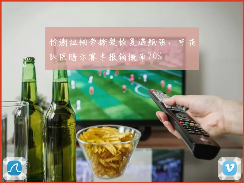 特谢拉韧带撕裂恢复遇瓶颈,申花队医暗示赛季报销概率70%