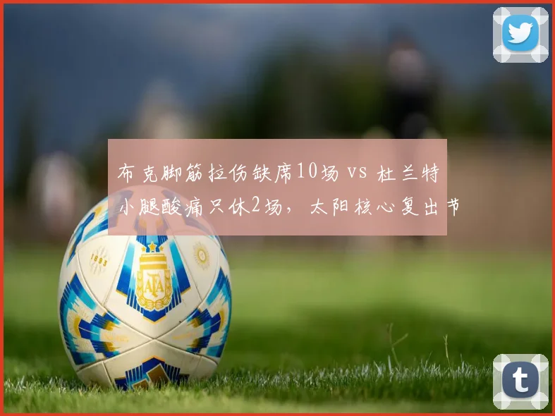 布克脚筋拉伤缺席10场 vs 杜兰特小腿酸痛只休2场,太阳核心复出节奏迥异