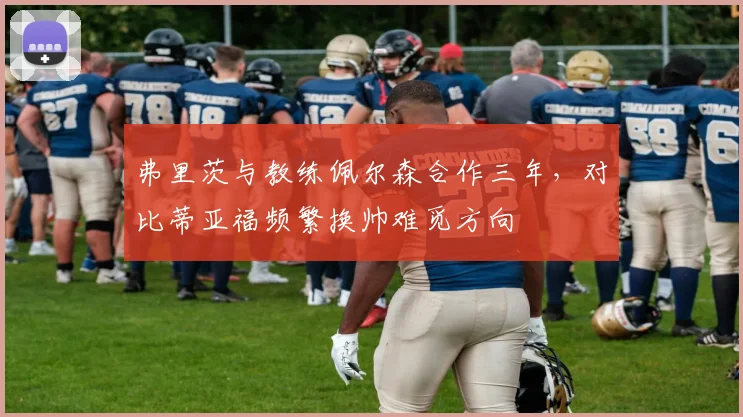 弗里茨与教练佩尔森合作三年,对比蒂亚福频繁换帅难觅方向